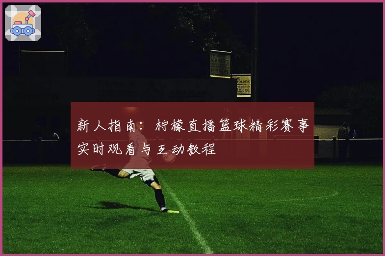 新人指南：柠檬直播篮球精彩赛事实时观看与互动教程