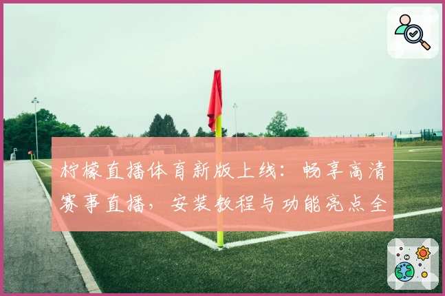 柠檬直播体育新版上线：畅享高清赛事直播，安装教程与功能亮点全解析