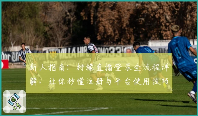 新人指南：柠檬直播登录全流程详解，让你秒懂注册与平台使用技巧