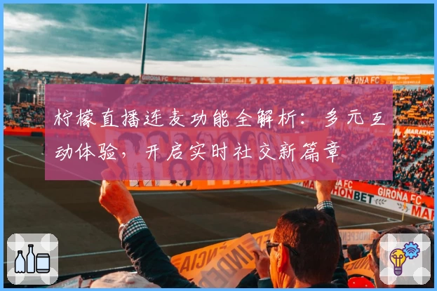 柠檬直播连麦功能全解析：多元互动体验，开启实时社交新篇章