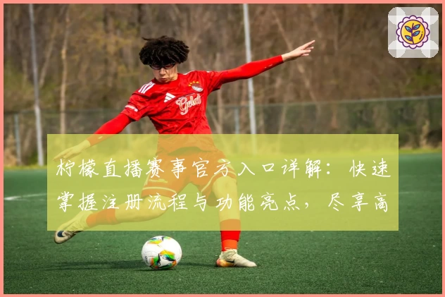 柠檬直播赛事官方入口详解：快速掌握注册流程与功能亮点，尽享高清赛事体验