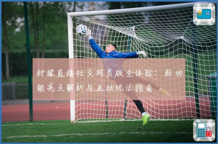 柠檬直播社交网页版全体验：新功能亮点解析与互动玩法指南