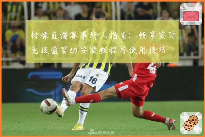 柠檬直播赛事新人指南：畅享实时竞技盛宴的安装教程与使用技巧