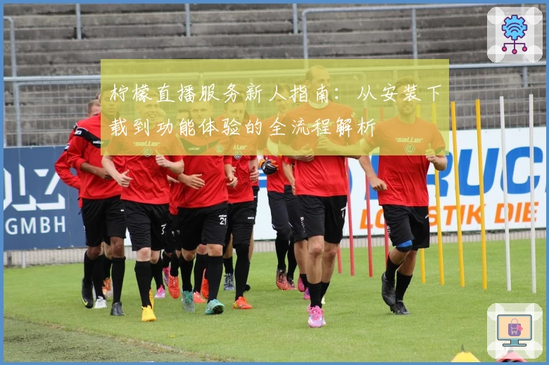 柠檬直播服务新人指南:从安装下载到功能体验的全流程解析