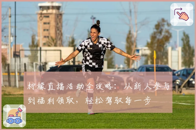 柠檬直播活动全攻略：从新人参与到福利领取，轻松驾驭每一步