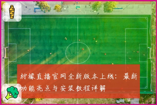 柠檬直播官网全新版本上线：最新功能亮点与安装教程详解