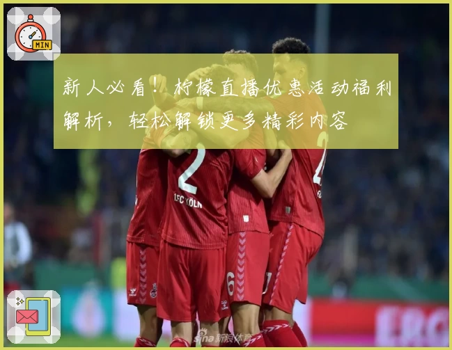 新人必看！柠檬直播优惠活动福利解析，轻松解锁更多精彩内容