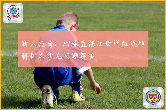 新人指南：柠檬直播注册详细流程解析及常见问题解答