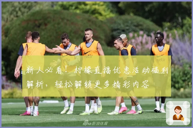 新人必看！柠檬直播优惠活动福利解析，轻松解锁更多精彩内容