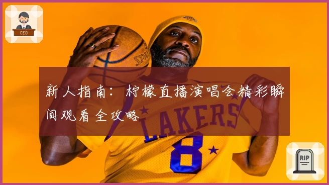新人指南:柠檬直播演唱会精彩瞬间观看全攻略