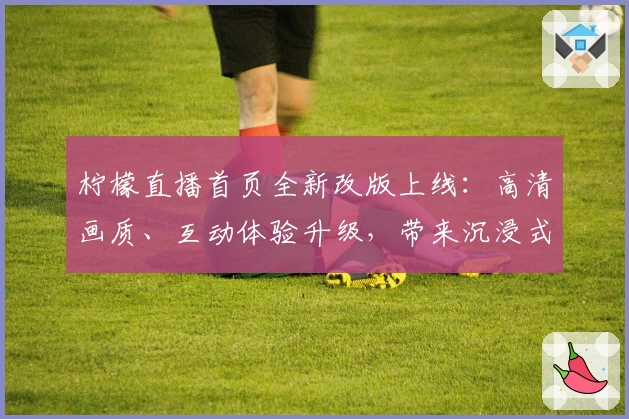 柠檬直播首页全新改版上线：高清画质、互动体验升级，带来沉浸式观看新感受