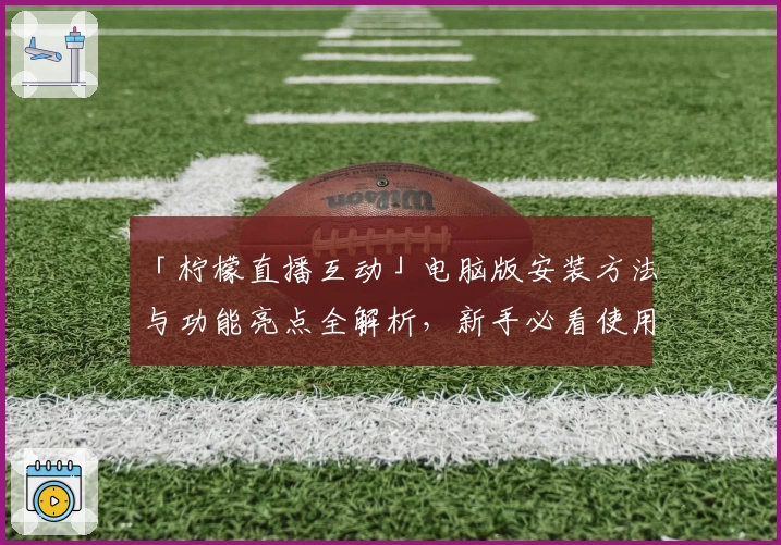 「柠檬直播互动」电脑版安装方法与功能亮点全解析,新手必看使用教程