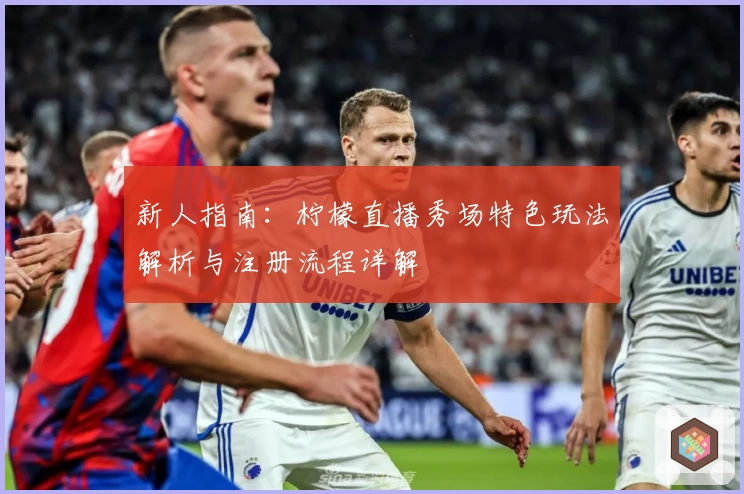 新人指南：柠檬直播秀场特色玩法解析与注册流程详解