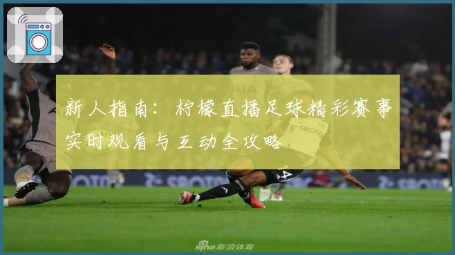 新人指南:柠檬直播足球精彩赛事实时观看与互动全攻略