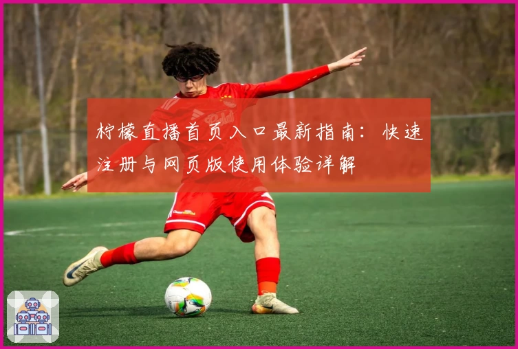 柠檬直播首页入口最新指南:快速注册与网页版使用体验详解