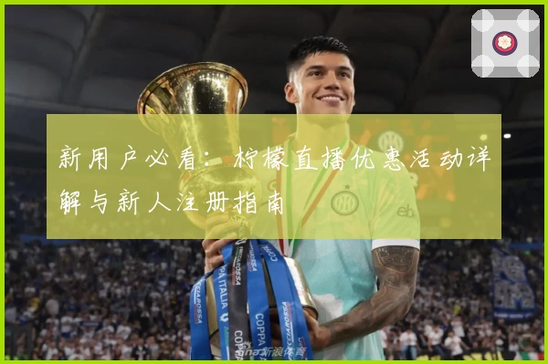 新用户必看：柠檬直播优惠活动详解与新人注册指南