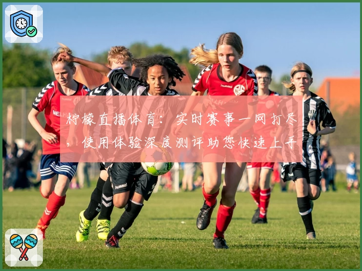 柠檬直播体育：实时赛事一网打尽，使用体验深度测评助您快速上手