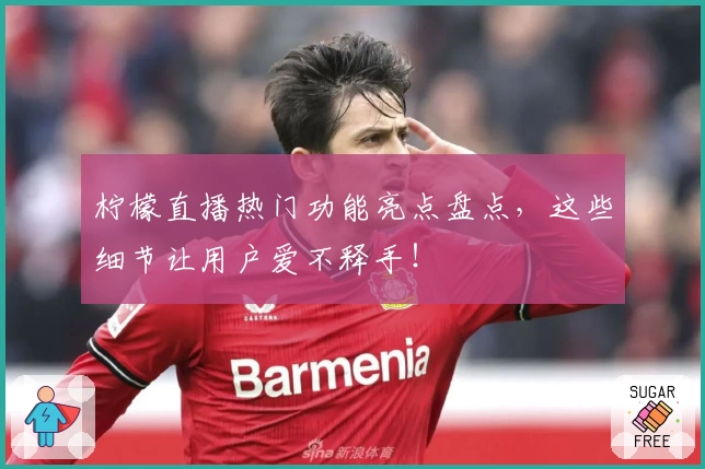 柠檬直播热门功能亮点盘点,这些细节让用户爱不释手!
