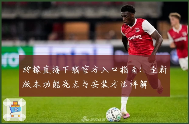 柠檬直播下载官方入口指南：全新版本功能亮点与安装方法详解