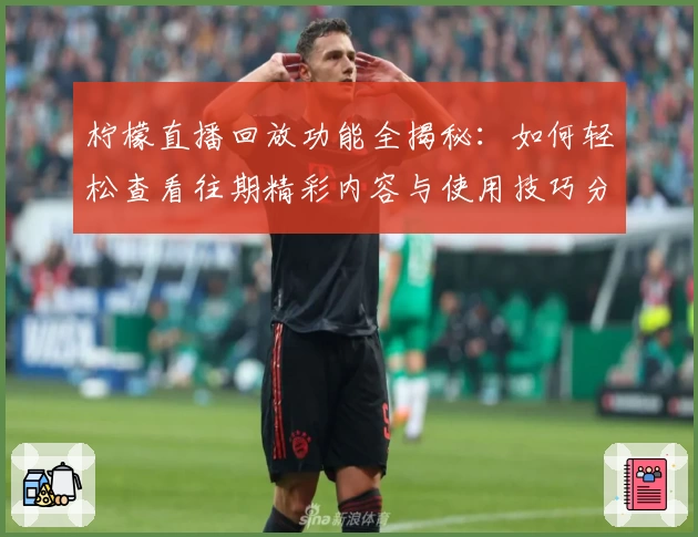柠檬直播回放功能全揭秘:如何轻松查看往期精彩内容与使用技巧分享