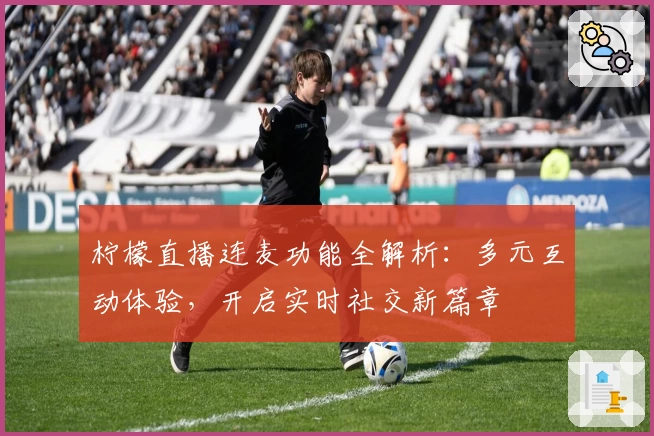 柠檬直播连麦功能全解析：多元互动体验，开启实时社交新篇章