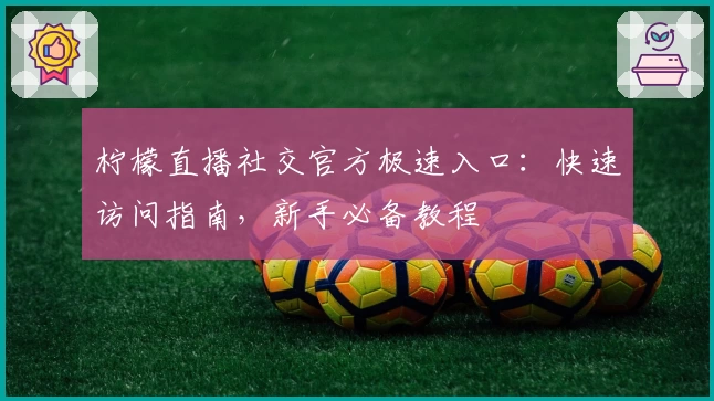 柠檬直播社交官方极速入口：快速访问指南，新手必备教程