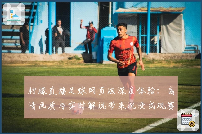 柠檬直播足球网页版深度体验：高清画质与实时解说带来沉浸式观赛新体验