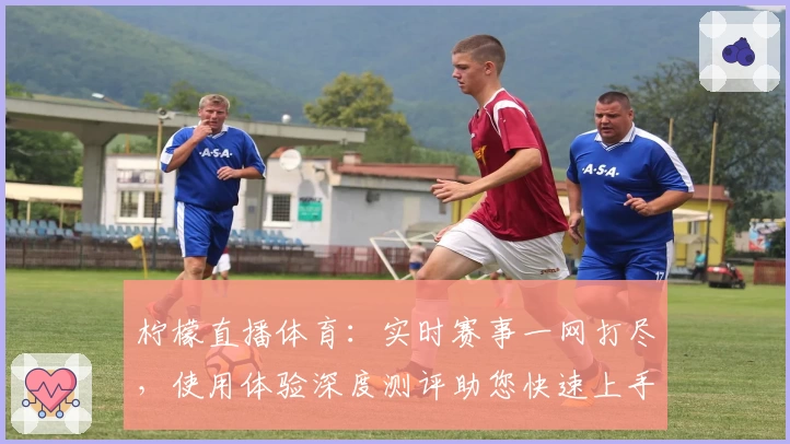 柠檬直播体育：实时赛事一网打尽，使用体验深度测评助您快速上手