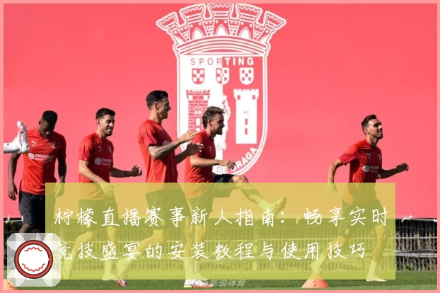 柠檬直播赛事新人指南：畅享实时竞技盛宴的安装教程与使用技巧