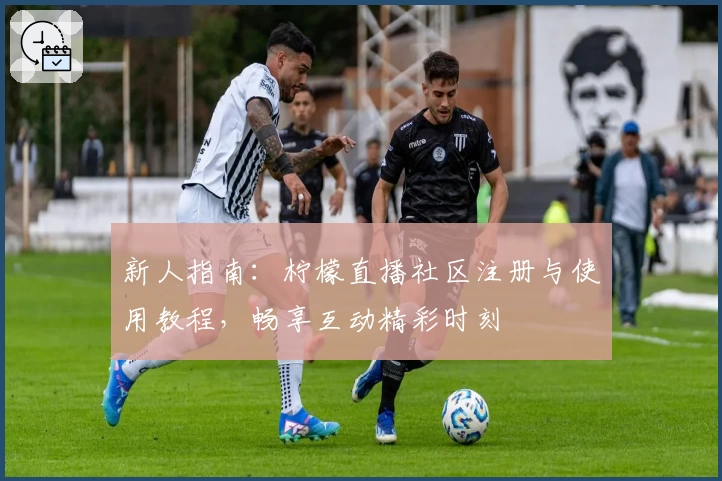 新人指南：柠檬直播社区注册与使用教程，畅享互动精彩时刻