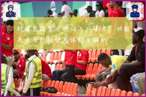 柠檬直播官方网站入口曝光:功能亮点与新版使用体验全解析