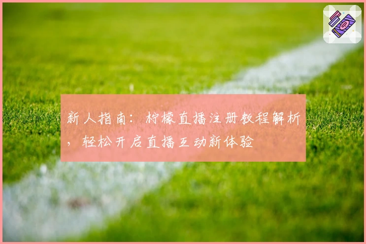 新人指南:柠檬直播注册教程解析,轻松开启直播互动新体验