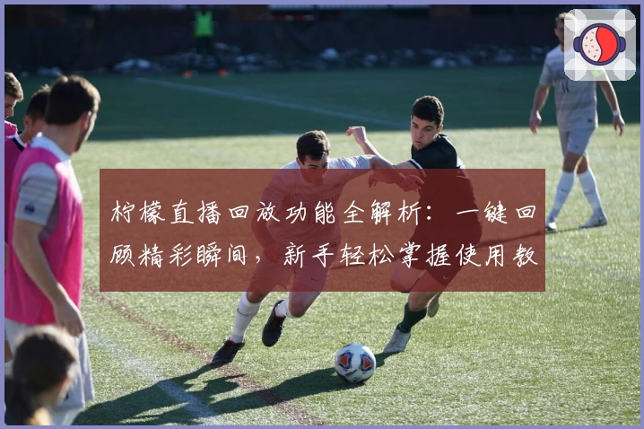 柠檬直播回放功能全解析：一键回顾精彩瞬间，新手轻松掌握使用教程