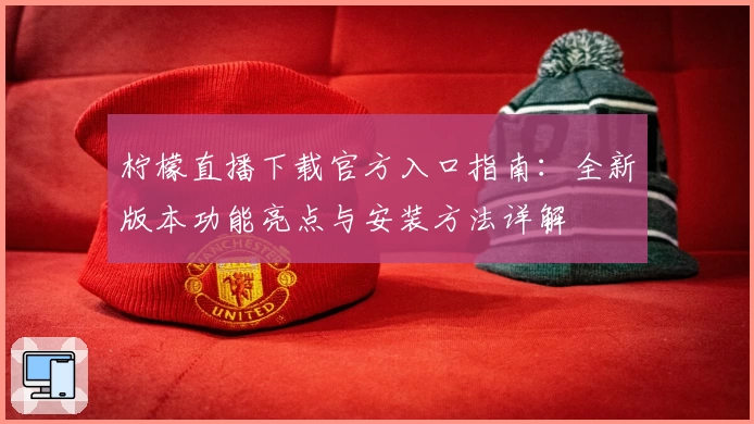 柠檬直播下载官方入口指南：全新版本功能亮点与安装方法详解