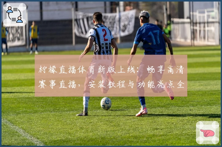 柠檬直播体育新版上线：畅享高清赛事直播，安装教程与功能亮点全解析