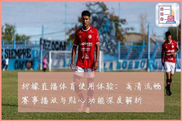 柠檬直播体育使用体验：高清流畅赛事播放与贴心功能深度解析