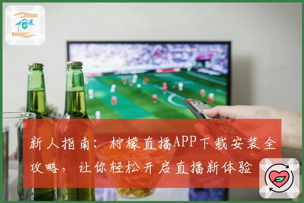 新人指南：柠檬直播APP下载安装全攻略，让你轻松开启直播新体验